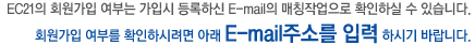 EC21의 회원가입 여부는 가입시 등록하신 E-mail의 매칭작업으로 확인하실 수 있습니다.
        회원가입 여부를 확인하시려면 아래 E-mail주소를 입력 하시기 바랍니다.